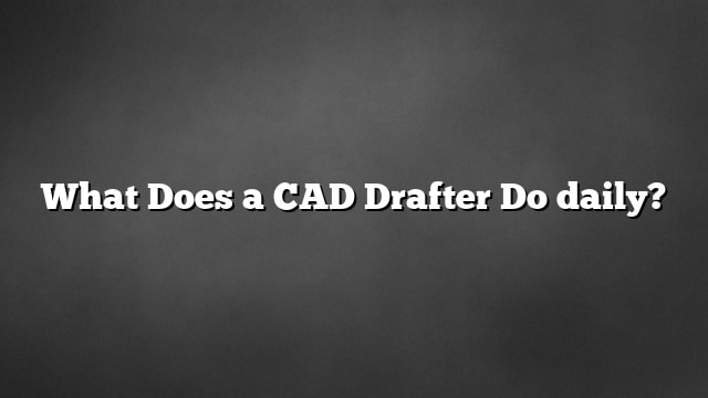 What Does a CAD Drafter Do daily?