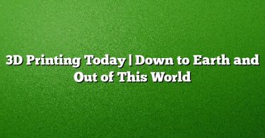 3D Printing Today | Down to Earth and Out of This World