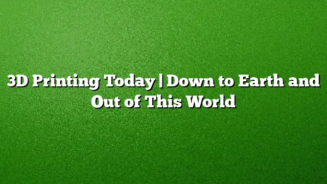 3D Printing Today | Down to Earth and Out of This World