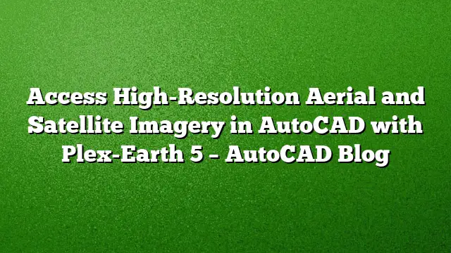 Access High-Resolution Aerial and Satellite Imagery in AutoCAD with Plex-Earth 5 – AutoCAD Blog