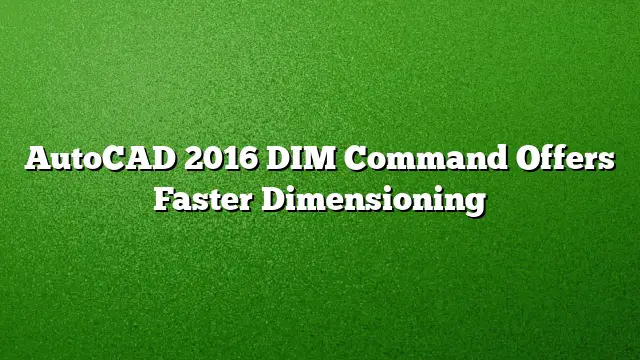 AutoCAD 2016 DIM Command Offers Faster Dimensioning