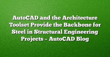 AutoCAD and the Architecture Toolset Provide the Backbone for Steel in Structural Engineering Projects – AutoCAD Blog