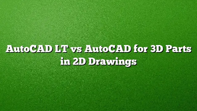 AutoCAD LT vs AutoCAD for 3D Parts in 2D Drawings
