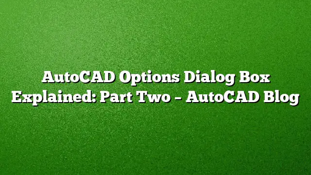 AutoCAD Options Dialog Box Explained: Part Two – AutoCAD Blog