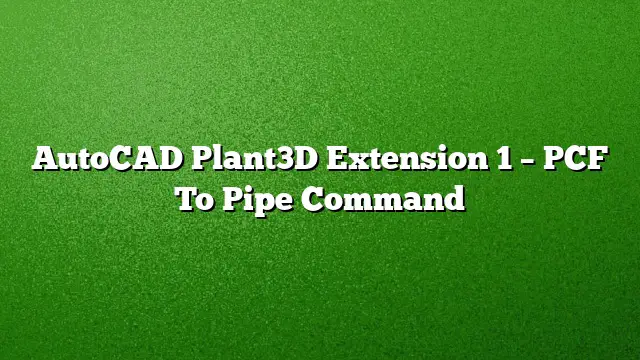 AutoCAD Plant3D Extension 1 – PCF To Pipe Command