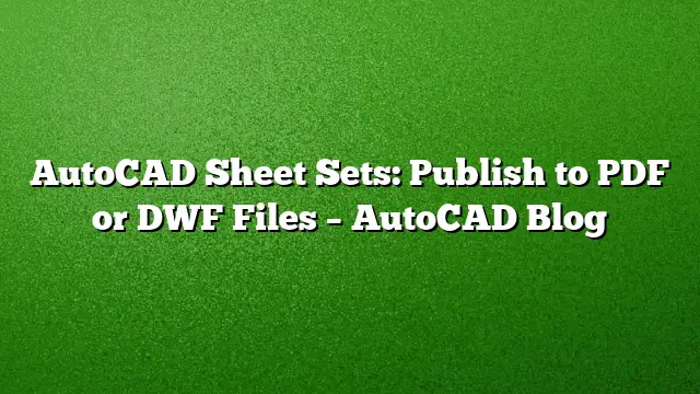 AutoCAD Sheet Sets: Publish to PDF or DWF Files – AutoCAD Blog