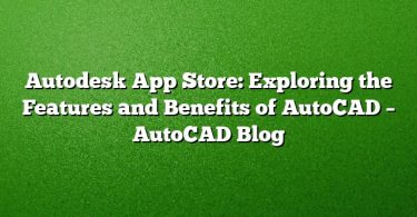 Autodesk App Store: Exploring the Features and Benefits of AutoCAD – AutoCAD Blog