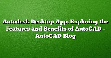 Autodesk Desktop App: Exploring the Features and Benefits of AutoCAD – AutoCAD Blog