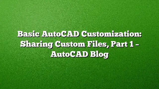 Basic AutoCAD Customization: Sharing Custom Files, Part 1 – AutoCAD Blog