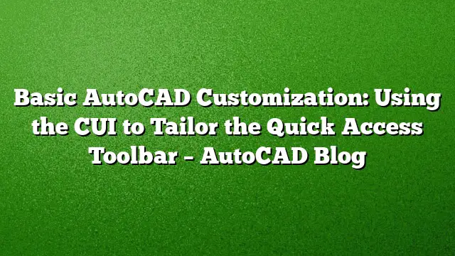 Basic AutoCAD Customization: Using the CUI to Tailor the Quick Access Toolbar – AutoCAD Blog