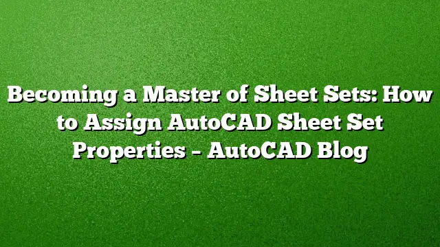 Becoming a Master of Sheet Sets: How to Assign AutoCAD Sheet Set Properties – AutoCAD Blog