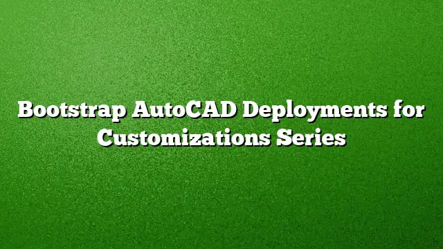 Bootstrap AutoCAD Deployments for Customizations Series
