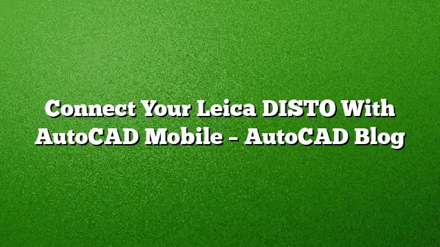 Connect Your Leica DISTO With AutoCAD Mobile – AutoCAD Blog