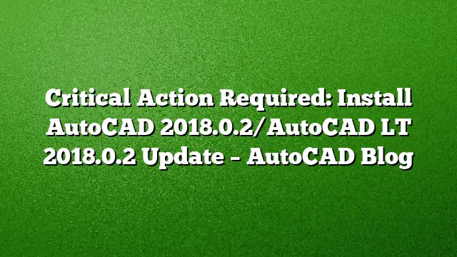 Critical Action Required: Install AutoCAD 2018.0.2/AutoCAD LT 2018.0.2 Update – AutoCAD Blog