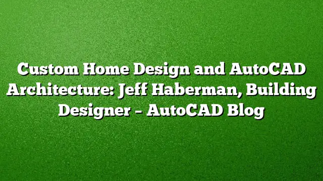Custom Home Design and AutoCAD Architecture: Jeff Haberman, Building Designer – AutoCAD Blog