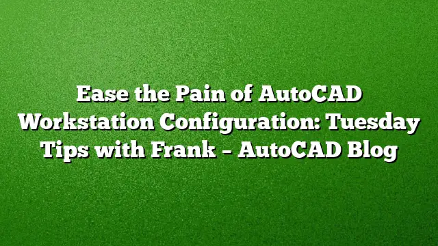 Ease the Pain of AutoCAD Workstation Configuration: Tuesday Tips with Frank – AutoCAD Blog