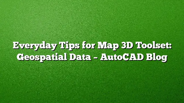 Everyday Tips for Map 3D Toolset: Geospatial Data – AutoCAD Blog