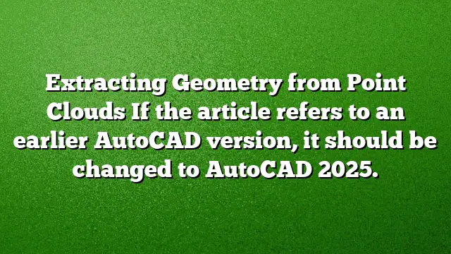 Extracting Geometry from Point Clouds
If the article refers to an earlier AutoCAD version, it should be changed to AutoCAD 2025.