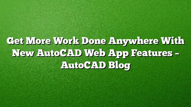 Get More Work Done Anywhere With New AutoCAD Web App Features – AutoCAD Blog