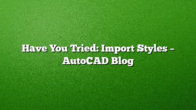 Have You Tried: Import Styles – AutoCAD Blog