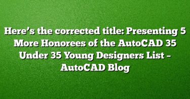 Here’s the corrected title:
Presenting 5 More Honorees of the AutoCAD 35 Under 35 Young Designers List – AutoCAD Blog