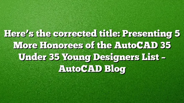 Here’s the corrected title:
Presenting 5 More Honorees of the AutoCAD 35 Under 35 Young Designers List – AutoCAD Blog