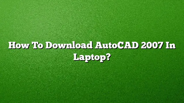 How To Download AutoCAD 2007 In Laptop?
