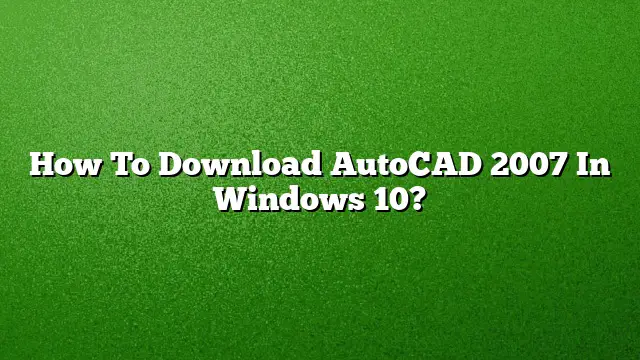 How To Download AutoCAD 2007 In Windows 10?