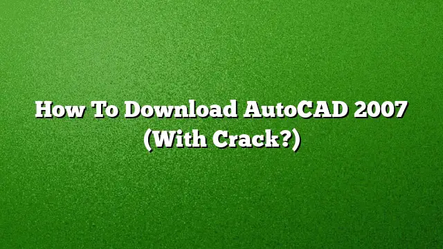 How To Download AutoCAD 2007 (With Crack?)