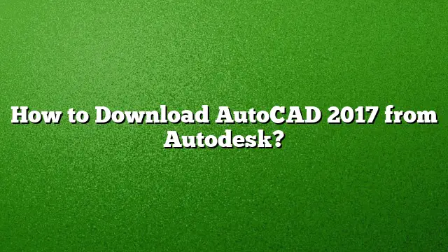 How to Download AutoCAD 2017 from Autodesk?