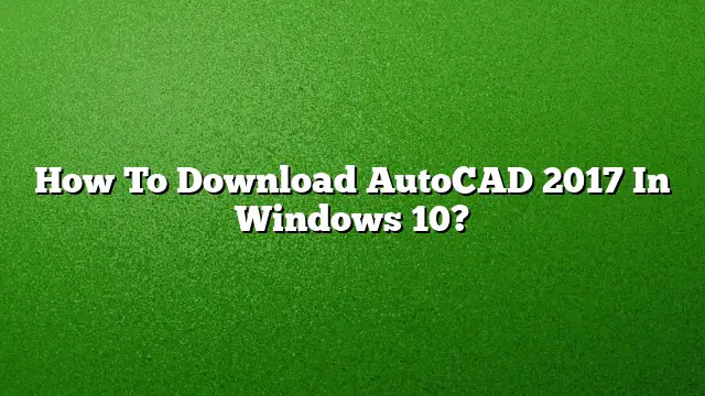 How To Download AutoCAD 2017 In Windows 10?