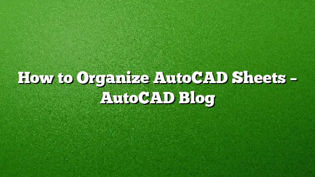 How to Organize AutoCAD Sheets – AutoCAD Blog