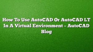 How To Use AutoCAD Or AutoCAD LT In A Virtual Environment – AutoCAD ...