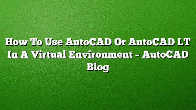 How To Use AutoCAD Or AutoCAD LT In A Virtual Environment – AutoCAD Blog