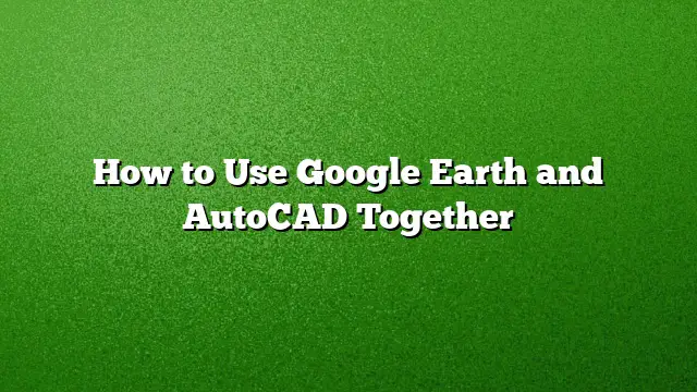 How to Use Google Earth and AutoCAD Together