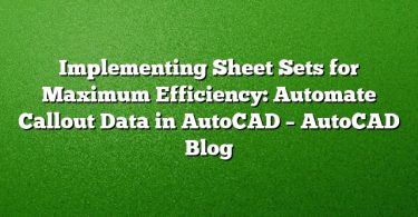 Implementing Sheet Sets for Maximum Efficiency: Automate Callout Data in AutoCAD – AutoCAD Blog