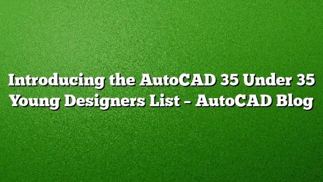 Introducing the AutoCAD 35 Under 35 Young Designers List – AutoCAD Blog