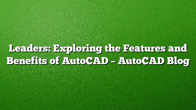 Leaders: Exploring the Features and Benefits of AutoCAD – AutoCAD Blog
