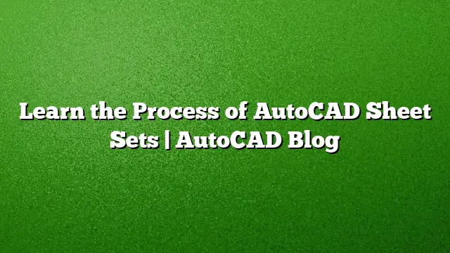 Learn the Process of AutoCAD Sheet Sets | AutoCAD Blog