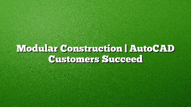 Modular Construction | AutoCAD Customers Succeed