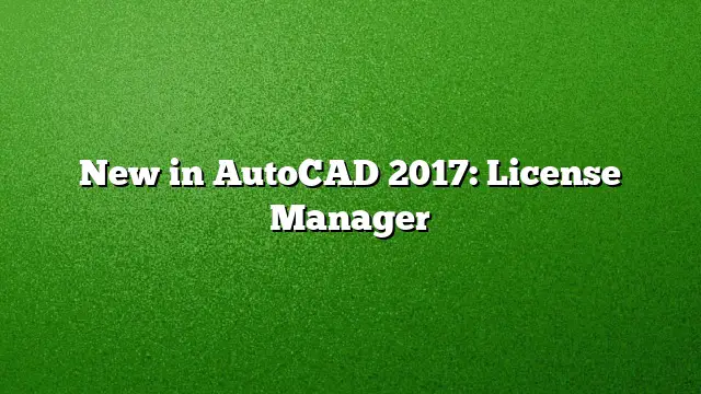 New in AutoCAD 2017: License Manager