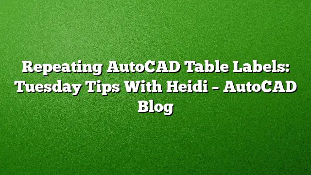 Repeating AutoCAD Table Labels: Tuesday Tips With Heidi – AutoCAD Blog