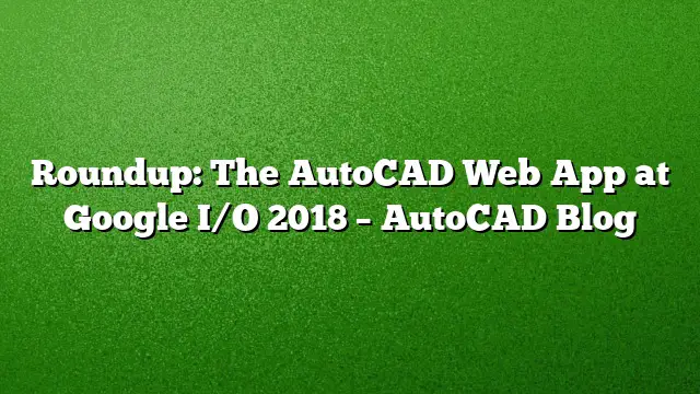 Roundup: The AutoCAD Web App at Google I/O 2018 – AutoCAD Blog