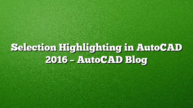 Selection Highlighting in AutoCAD 2016 – AutoCAD Blog