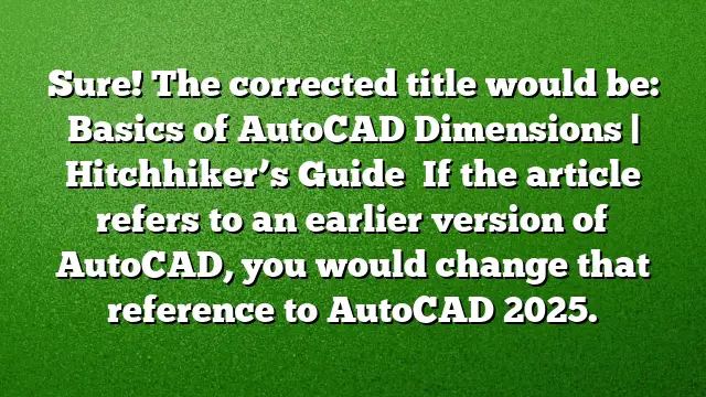 Sure! The corrected title would be:
Basics of AutoCAD Dimensions | Hitchhiker’s Guide 
If the article refers to an earlier version of AutoCAD, you would change that reference to AutoCAD 2025.