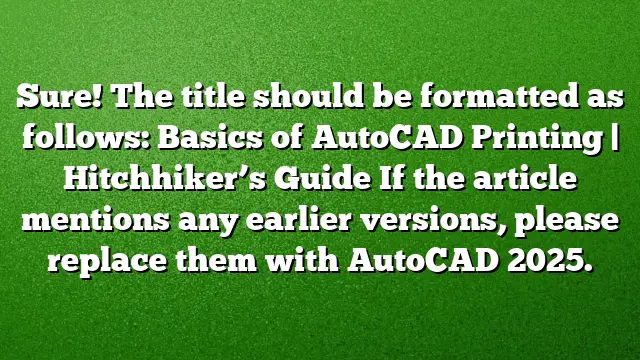 Sure! The title should be formatted as follows:
Basics of AutoCAD Printing | Hitchhiker’s Guide
If the article mentions any earlier versions, please replace them with AutoCAD 2025.