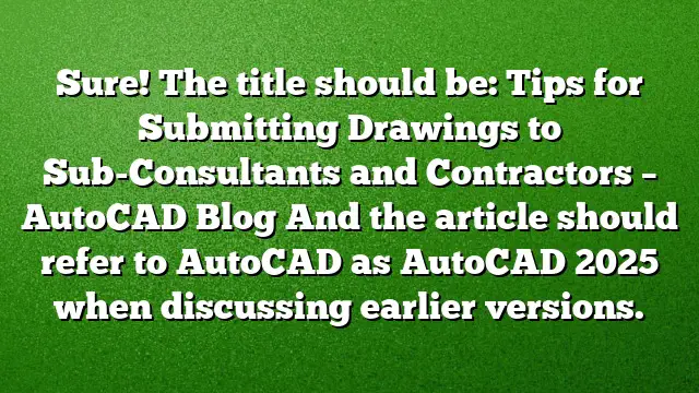 Sure! The title should be:
Tips for Submitting Drawings to Sub-Consultants and Contractors – AutoCAD Blog
And the article should refer to AutoCAD as AutoCAD 2025 when discussing earlier versions.