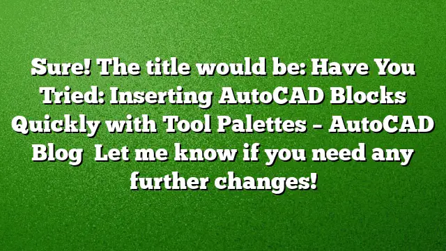 Sure! The title would be:
Have You Tried: Inserting AutoCAD Blocks Quickly with Tool Palettes – AutoCAD Blog 
Let me know if you need any further changes!