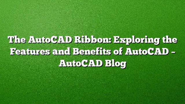 The AutoCAD Ribbon: Exploring the Features and Benefits of AutoCAD – AutoCAD Blog