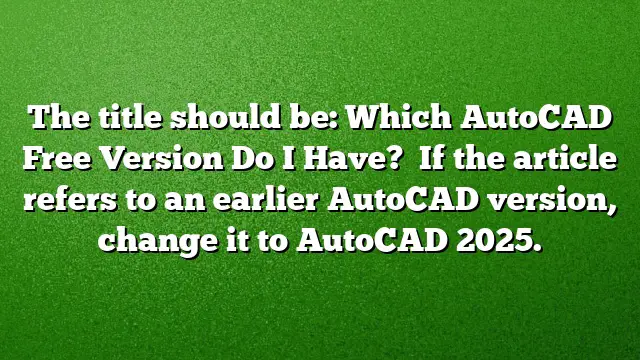 The title should be: Which AutoCAD Free Version Do I Have? 
If the article refers to an earlier AutoCAD version, change it to AutoCAD 2025.